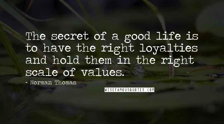 Norman Thomas Quotes: The secret of a good life is to have the right loyalties and hold them in the right scale of values.
