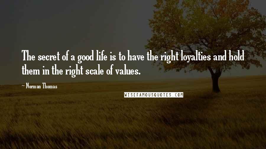 Norman Thomas Quotes: The secret of a good life is to have the right loyalties and hold them in the right scale of values.