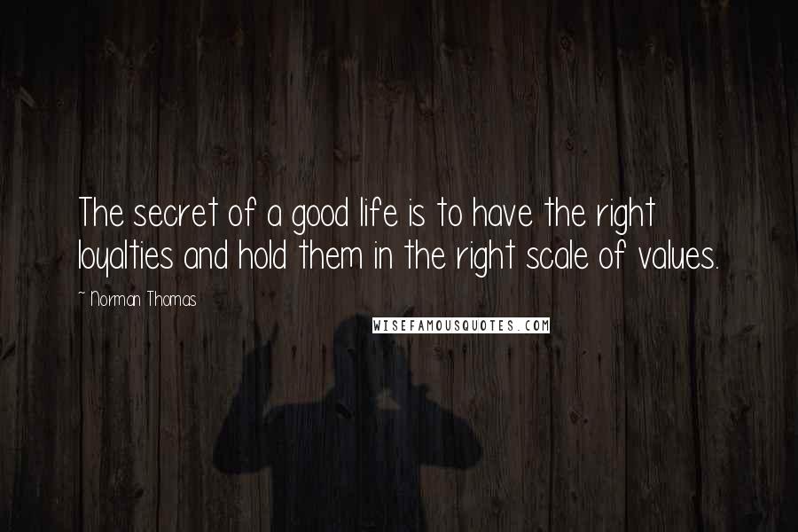 Norman Thomas Quotes: The secret of a good life is to have the right loyalties and hold them in the right scale of values.