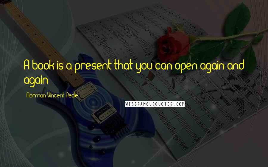 Norman Vincent Peale Quotes: A book is a present that you can open again and again