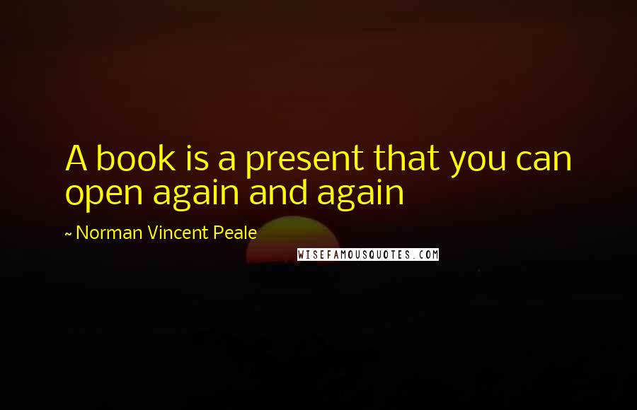 Norman Vincent Peale Quotes: A book is a present that you can open again and again