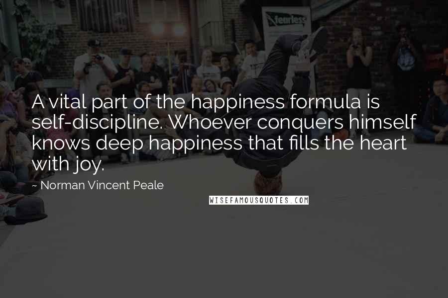 Norman Vincent Peale Quotes: A vital part of the happiness formula is self-discipline. Whoever conquers himself knows deep happiness that fills the heart with joy.