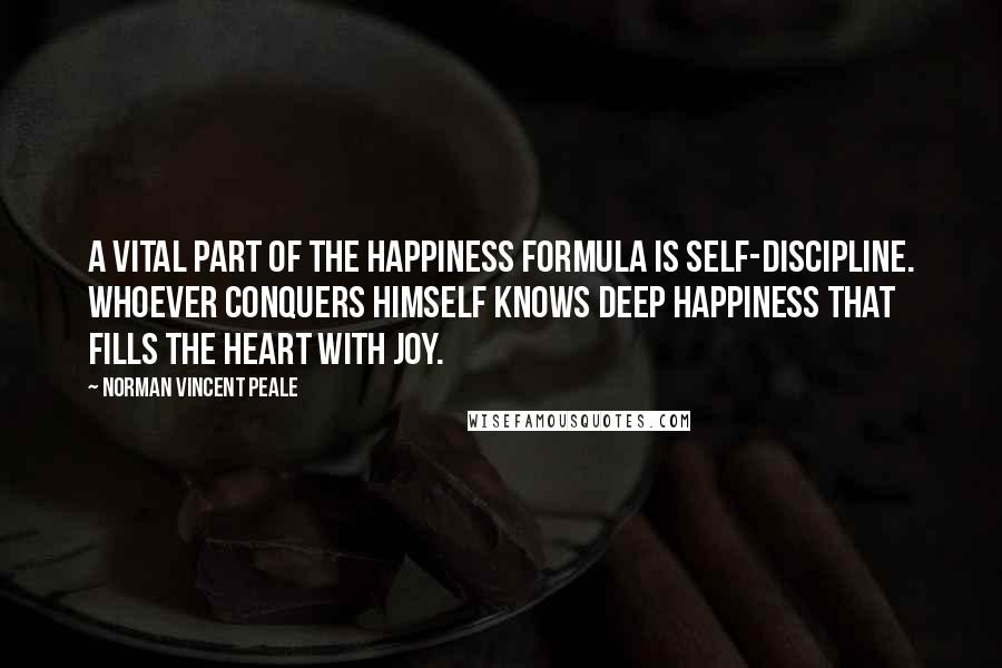Norman Vincent Peale Quotes: A vital part of the happiness formula is self-discipline. Whoever conquers himself knows deep happiness that fills the heart with joy.