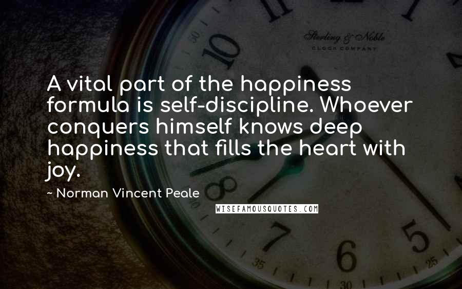 Norman Vincent Peale Quotes: A vital part of the happiness formula is self-discipline. Whoever conquers himself knows deep happiness that fills the heart with joy.