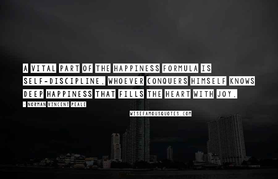 Norman Vincent Peale Quotes: A vital part of the happiness formula is self-discipline. Whoever conquers himself knows deep happiness that fills the heart with joy.