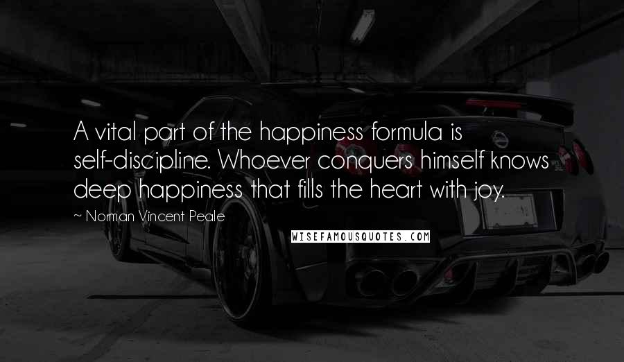 Norman Vincent Peale Quotes: A vital part of the happiness formula is self-discipline. Whoever conquers himself knows deep happiness that fills the heart with joy.