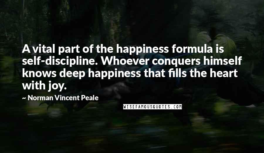 Norman Vincent Peale Quotes: A vital part of the happiness formula is self-discipline. Whoever conquers himself knows deep happiness that fills the heart with joy.