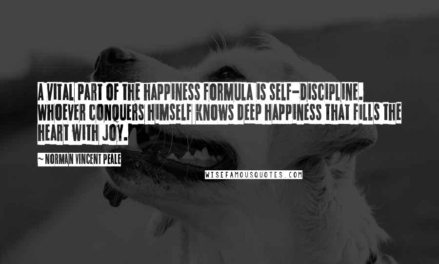 Norman Vincent Peale Quotes: A vital part of the happiness formula is self-discipline. Whoever conquers himself knows deep happiness that fills the heart with joy.