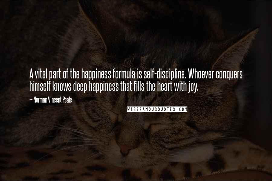 Norman Vincent Peale Quotes: A vital part of the happiness formula is self-discipline. Whoever conquers himself knows deep happiness that fills the heart with joy.