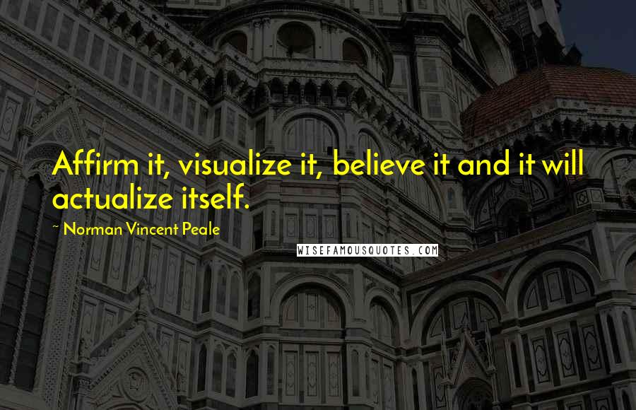 Norman Vincent Peale Quotes: Affirm it, visualize it, believe it and it will actualize itself.