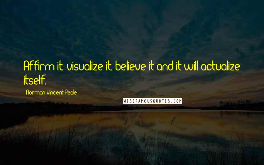 Norman Vincent Peale Quotes: Affirm it, visualize it, believe it and it will actualize itself.