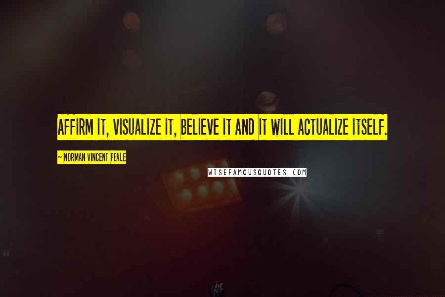 Norman Vincent Peale Quotes: Affirm it, visualize it, believe it and it will actualize itself.