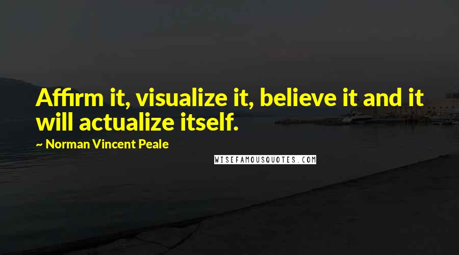 Norman Vincent Peale Quotes: Affirm it, visualize it, believe it and it will actualize itself.