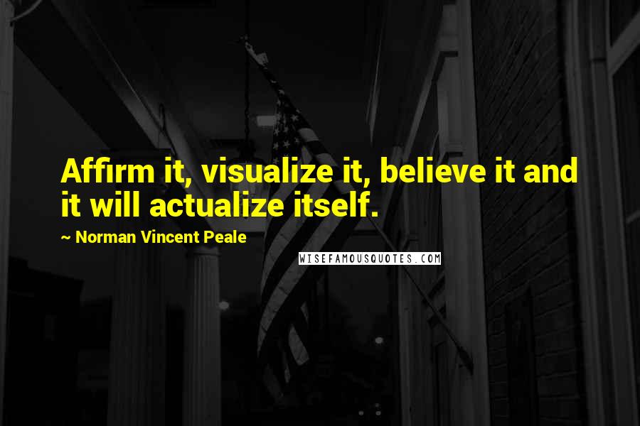 Norman Vincent Peale Quotes: Affirm it, visualize it, believe it and it will actualize itself.