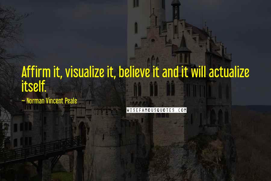 Norman Vincent Peale Quotes: Affirm it, visualize it, believe it and it will actualize itself.