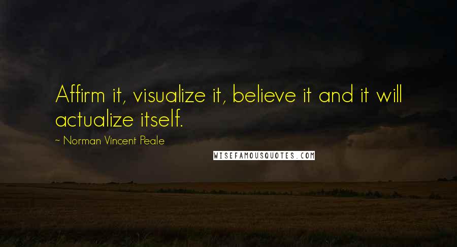 Norman Vincent Peale Quotes: Affirm it, visualize it, believe it and it will actualize itself.