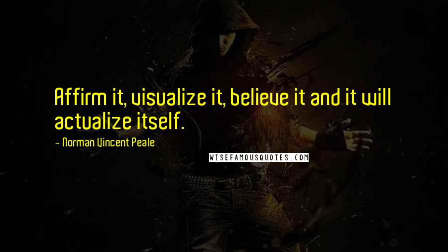 Norman Vincent Peale Quotes: Affirm it, visualize it, believe it and it will actualize itself.