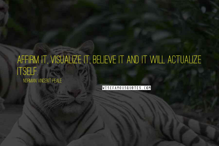 Norman Vincent Peale Quotes: Affirm it, visualize it, believe it and it will actualize itself.