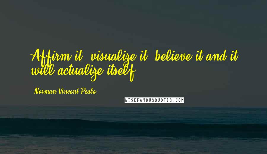 Norman Vincent Peale Quotes: Affirm it, visualize it, believe it and it will actualize itself.