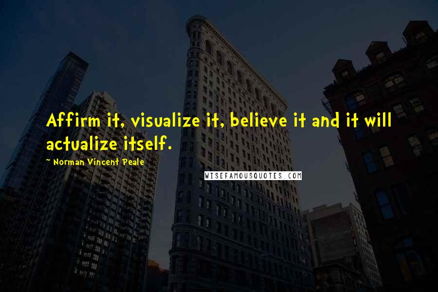 Norman Vincent Peale Quotes: Affirm it, visualize it, believe it and it will actualize itself.