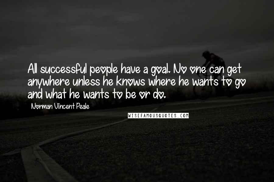 Norman Vincent Peale Quotes: All successful people have a goal. No one can get anywhere unless he knows where he wants to go and what he wants to be or do.