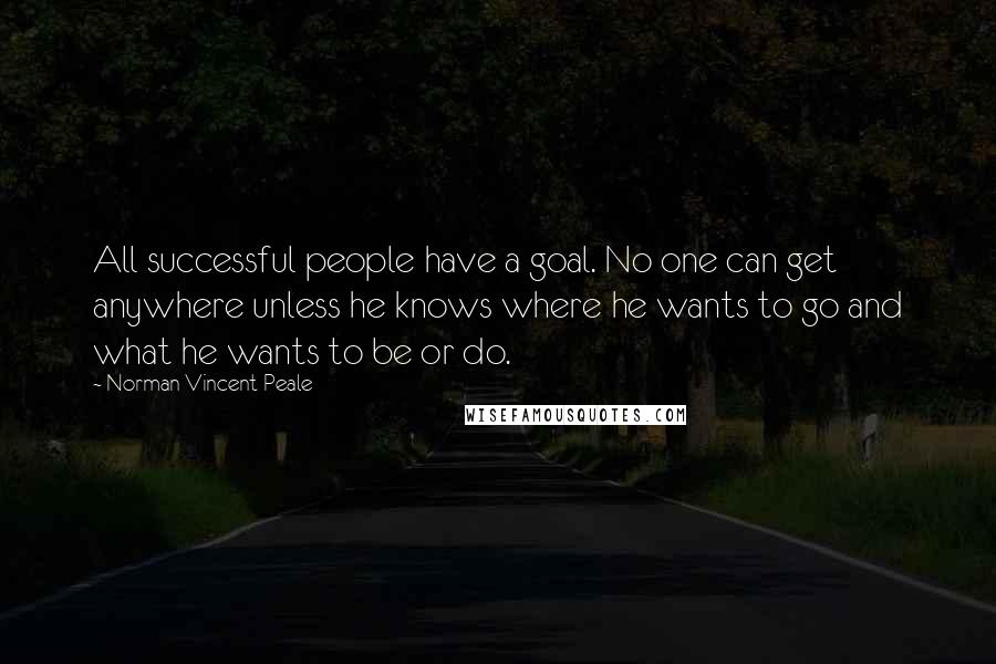 Norman Vincent Peale Quotes: All successful people have a goal. No one can get anywhere unless he knows where he wants to go and what he wants to be or do.