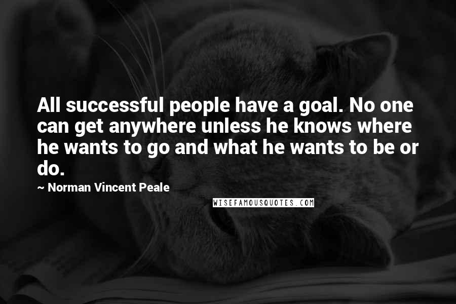 Norman Vincent Peale Quotes: All successful people have a goal. No one can get anywhere unless he knows where he wants to go and what he wants to be or do.