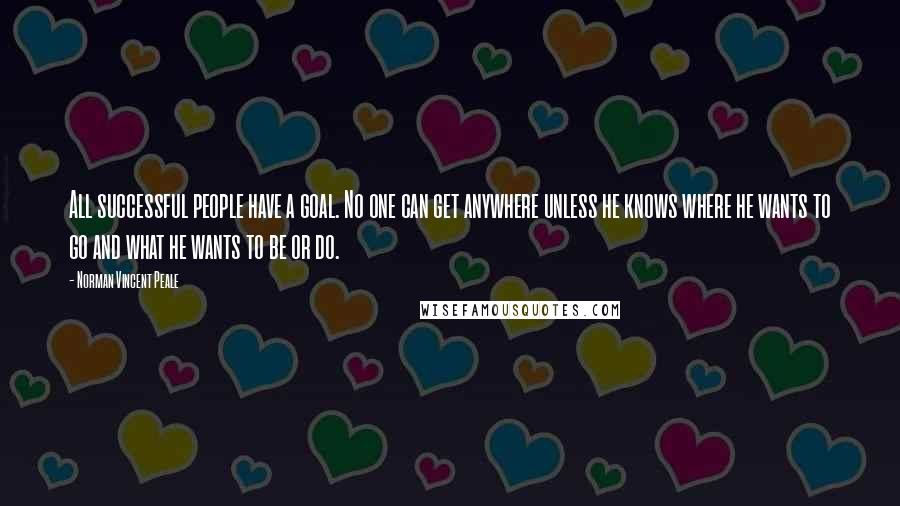 Norman Vincent Peale Quotes: All successful people have a goal. No one can get anywhere unless he knows where he wants to go and what he wants to be or do.