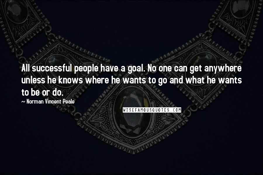 Norman Vincent Peale Quotes: All successful people have a goal. No one can get anywhere unless he knows where he wants to go and what he wants to be or do.