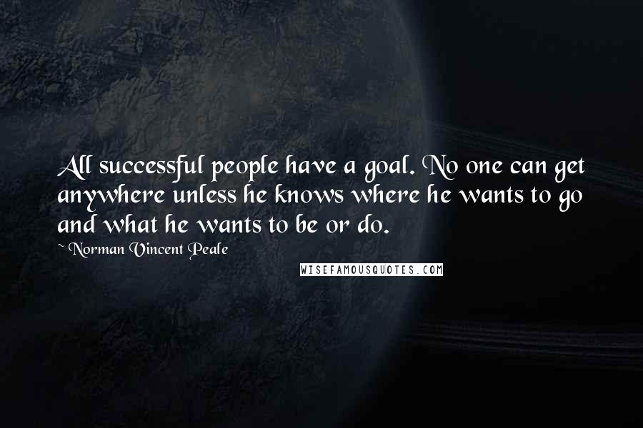 Norman Vincent Peale Quotes: All successful people have a goal. No one can get anywhere unless he knows where he wants to go and what he wants to be or do.