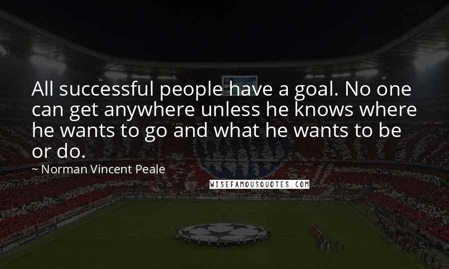 Norman Vincent Peale Quotes: All successful people have a goal. No one can get anywhere unless he knows where he wants to go and what he wants to be or do.