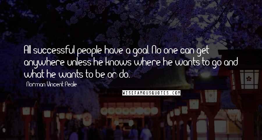 Norman Vincent Peale Quotes: All successful people have a goal. No one can get anywhere unless he knows where he wants to go and what he wants to be or do.