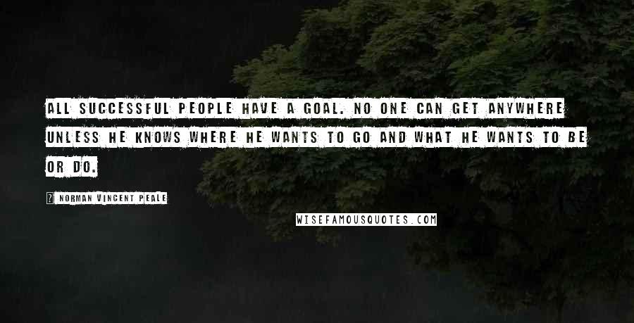 Norman Vincent Peale Quotes: All successful people have a goal. No one can get anywhere unless he knows where he wants to go and what he wants to be or do.