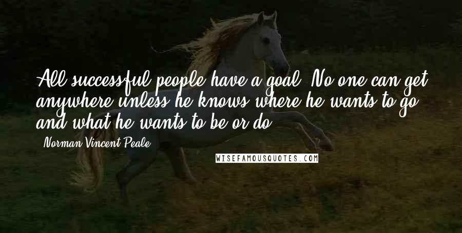 Norman Vincent Peale Quotes: All successful people have a goal. No one can get anywhere unless he knows where he wants to go and what he wants to be or do.