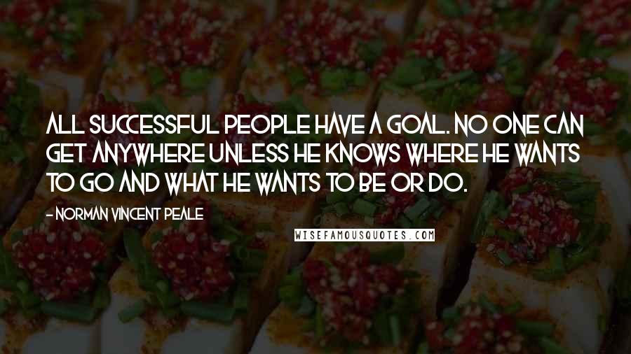 Norman Vincent Peale Quotes: All successful people have a goal. No one can get anywhere unless he knows where he wants to go and what he wants to be or do.