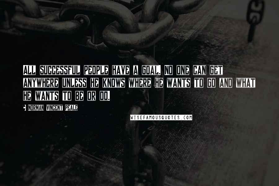 Norman Vincent Peale Quotes: All successful people have a goal. No one can get anywhere unless he knows where he wants to go and what he wants to be or do.