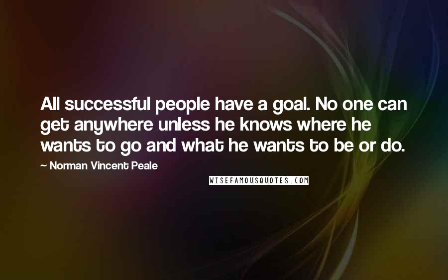 Norman Vincent Peale Quotes: All successful people have a goal. No one can get anywhere unless he knows where he wants to go and what he wants to be or do.