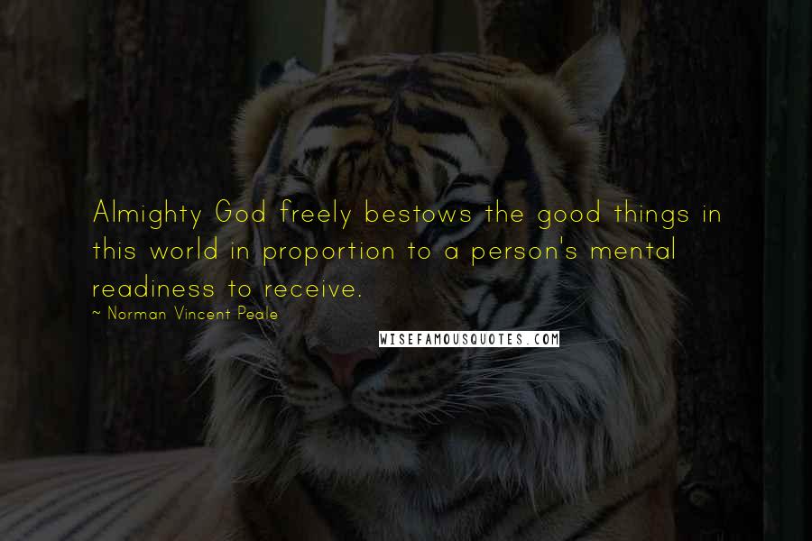 Norman Vincent Peale Quotes: Almighty God freely bestows the good things in this world in proportion to a person's mental readiness to receive.