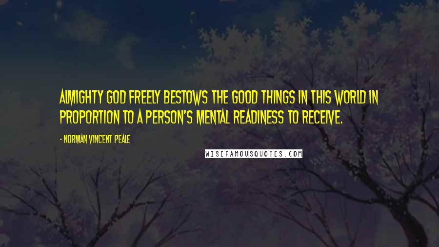 Norman Vincent Peale Quotes: Almighty God freely bestows the good things in this world in proportion to a person's mental readiness to receive.