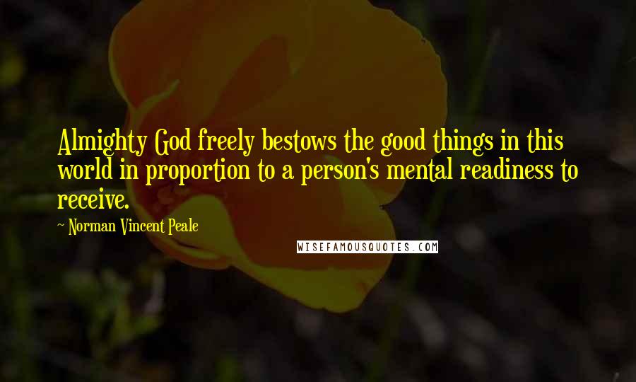 Norman Vincent Peale Quotes: Almighty God freely bestows the good things in this world in proportion to a person's mental readiness to receive.