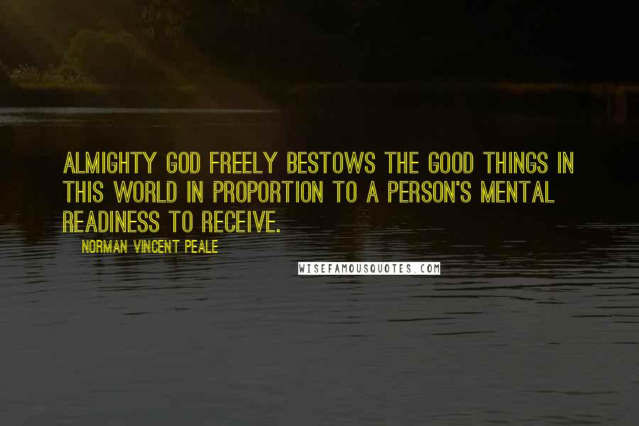 Norman Vincent Peale Quotes: Almighty God freely bestows the good things in this world in proportion to a person's mental readiness to receive.