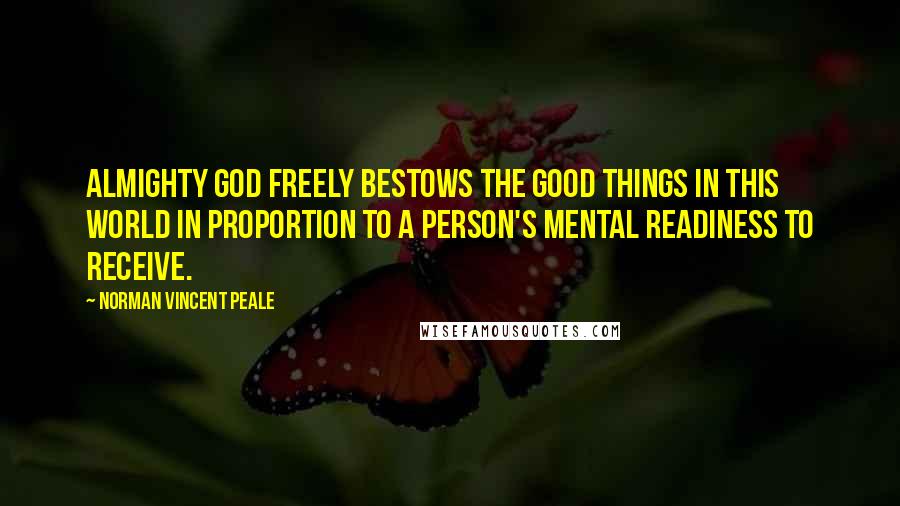 Norman Vincent Peale Quotes: Almighty God freely bestows the good things in this world in proportion to a person's mental readiness to receive.