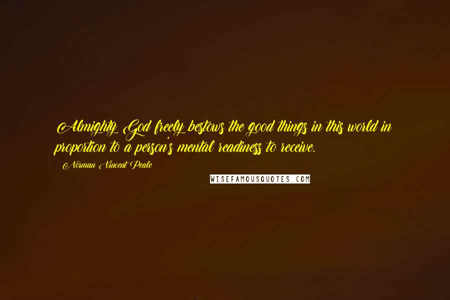 Norman Vincent Peale Quotes: Almighty God freely bestows the good things in this world in proportion to a person's mental readiness to receive.