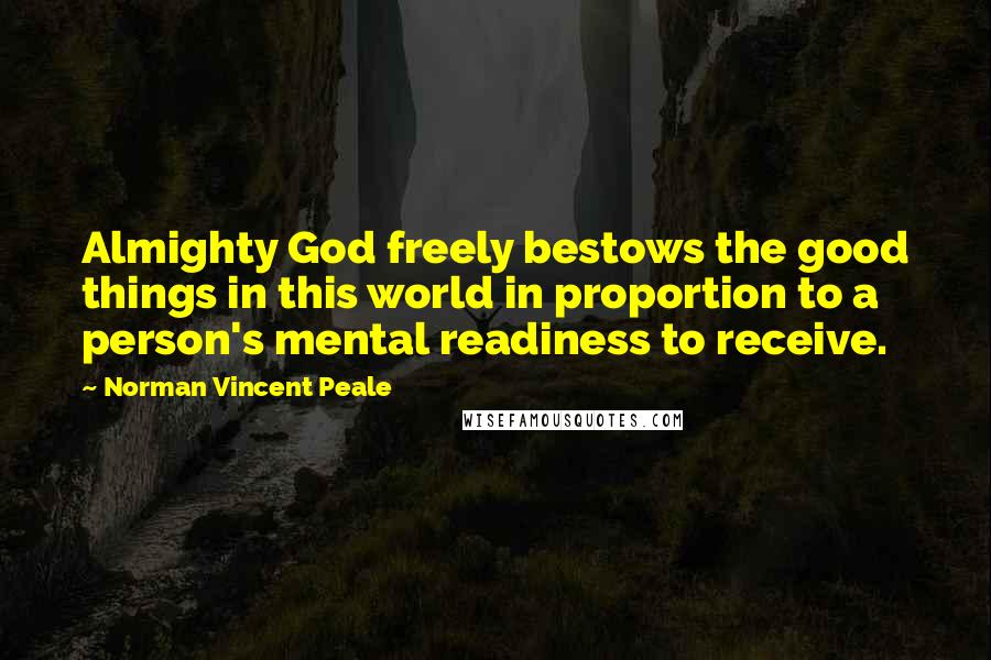 Norman Vincent Peale Quotes: Almighty God freely bestows the good things in this world in proportion to a person's mental readiness to receive.