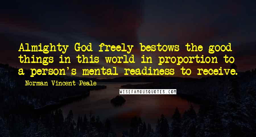 Norman Vincent Peale Quotes: Almighty God freely bestows the good things in this world in proportion to a person's mental readiness to receive.