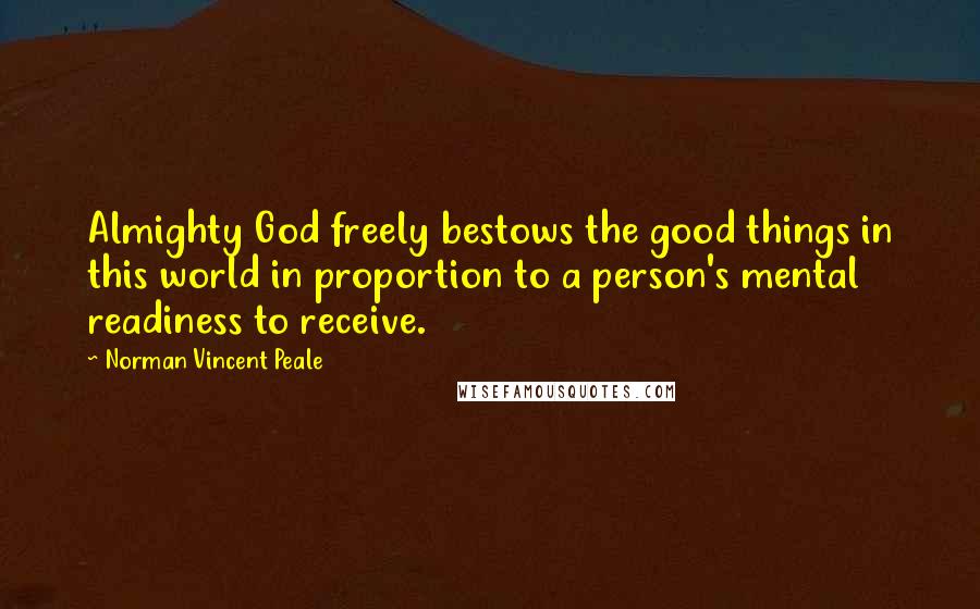 Norman Vincent Peale Quotes: Almighty God freely bestows the good things in this world in proportion to a person's mental readiness to receive.