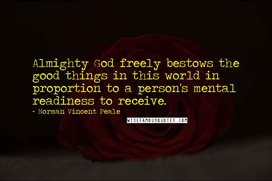 Norman Vincent Peale Quotes: Almighty God freely bestows the good things in this world in proportion to a person's mental readiness to receive.