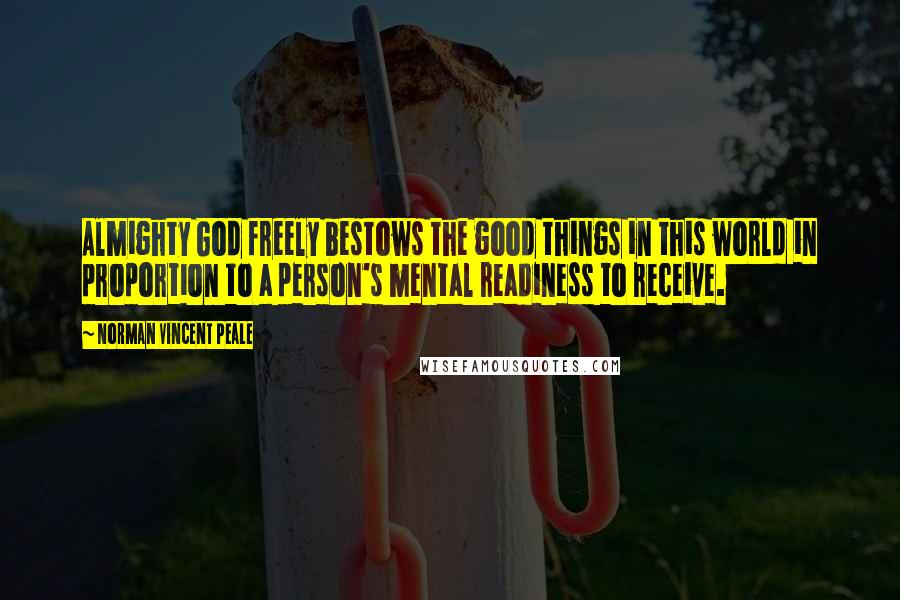 Norman Vincent Peale Quotes: Almighty God freely bestows the good things in this world in proportion to a person's mental readiness to receive.