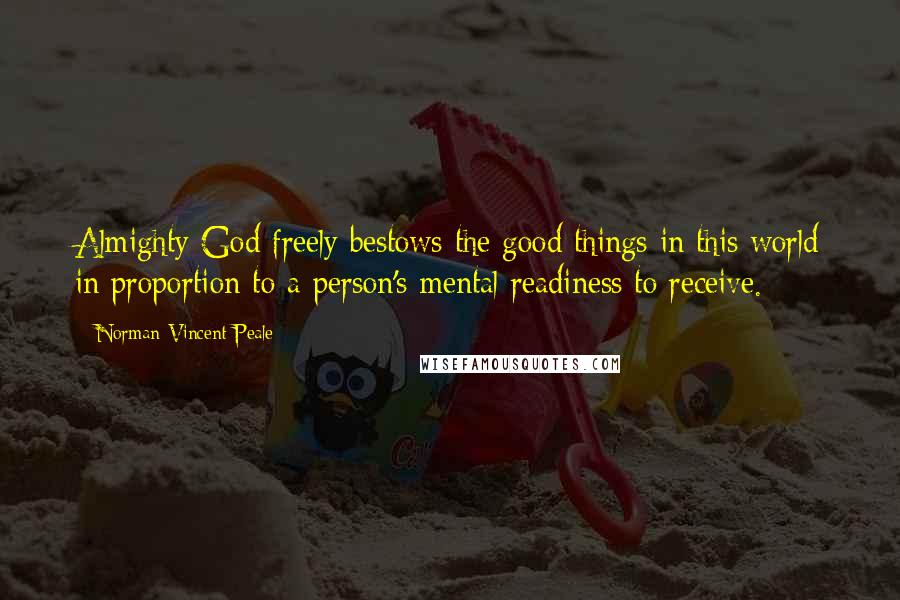 Norman Vincent Peale Quotes: Almighty God freely bestows the good things in this world in proportion to a person's mental readiness to receive.