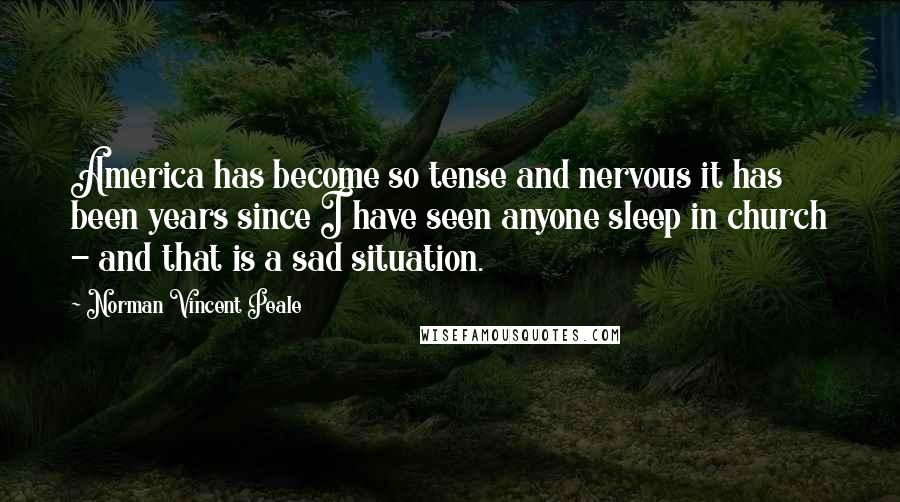 Norman Vincent Peale Quotes: America has become so tense and nervous it has been years since I have seen anyone sleep in church - and that is a sad situation.